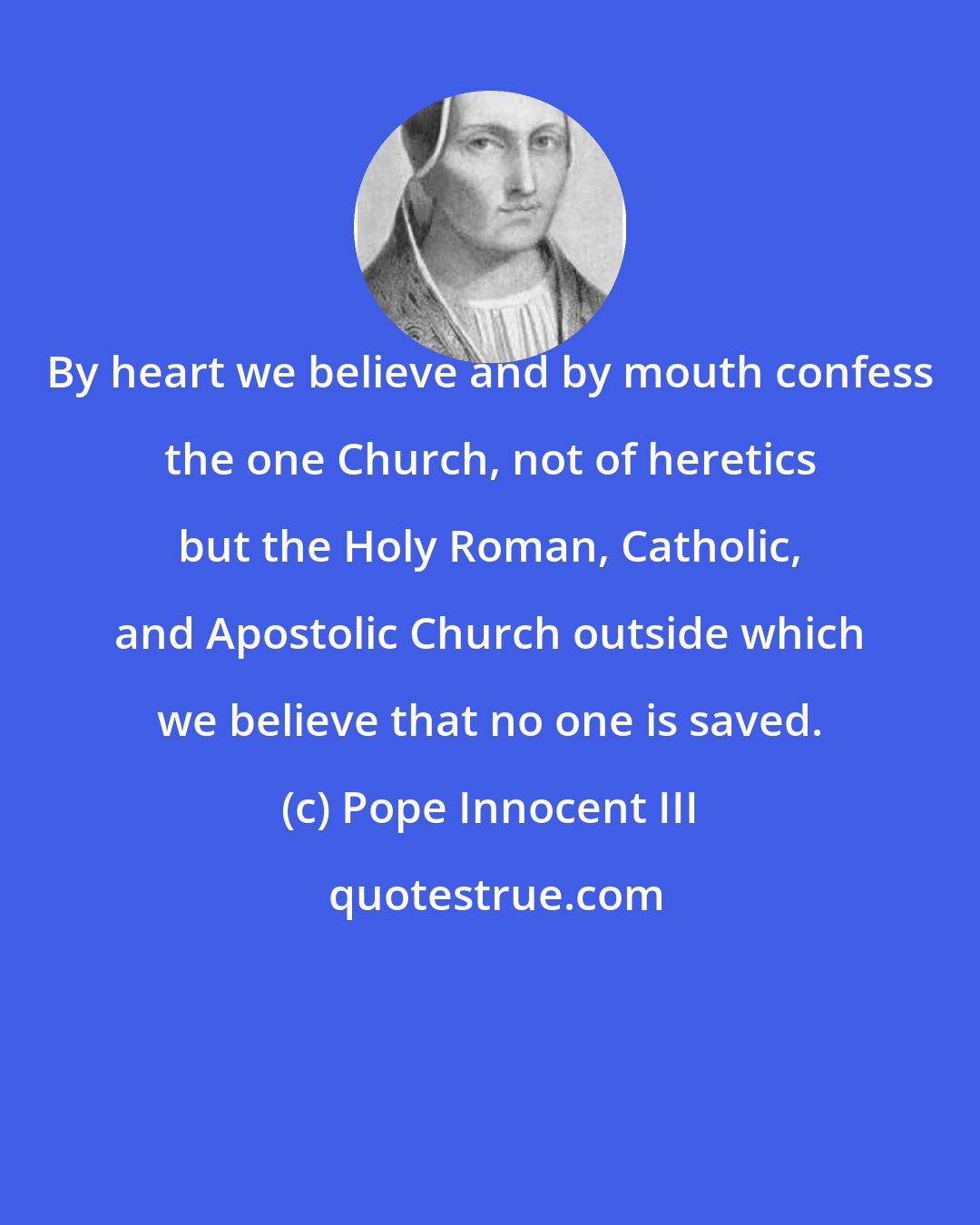 Pope Innocent III: By heart we believe and by mouth confess the one Church, not of heretics but the Holy Roman, Catholic, and Apostolic Church outside which we believe that no one is saved.