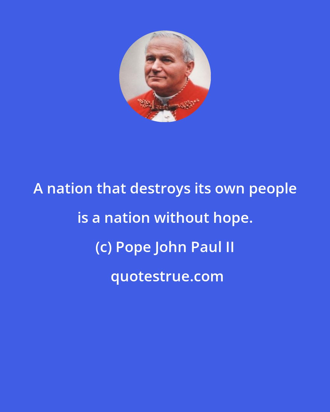 Pope John Paul II: A nation that destroys its own people is a nation without hope.