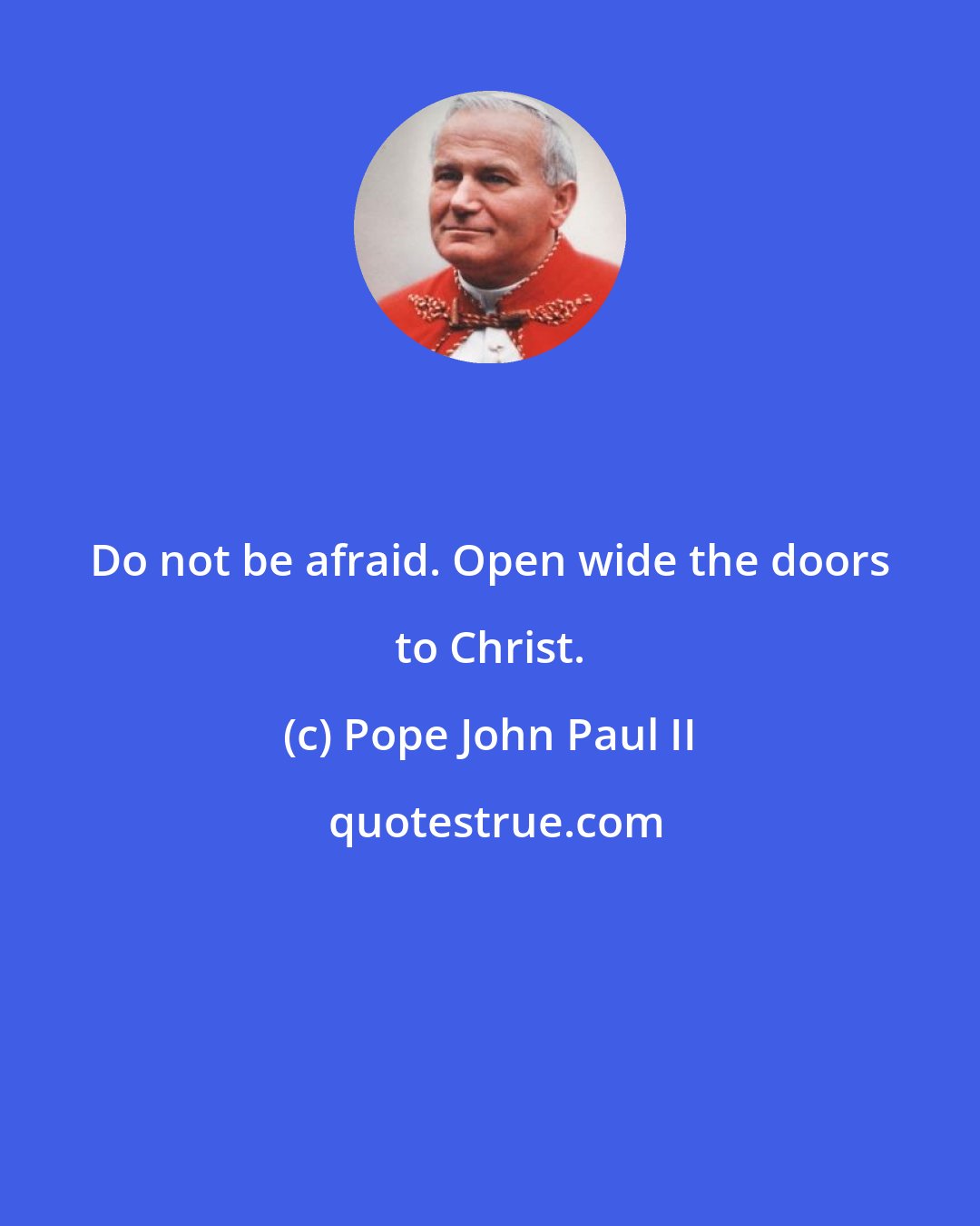 Pope John Paul II: Do not be afraid. Open wide the doors to Christ.