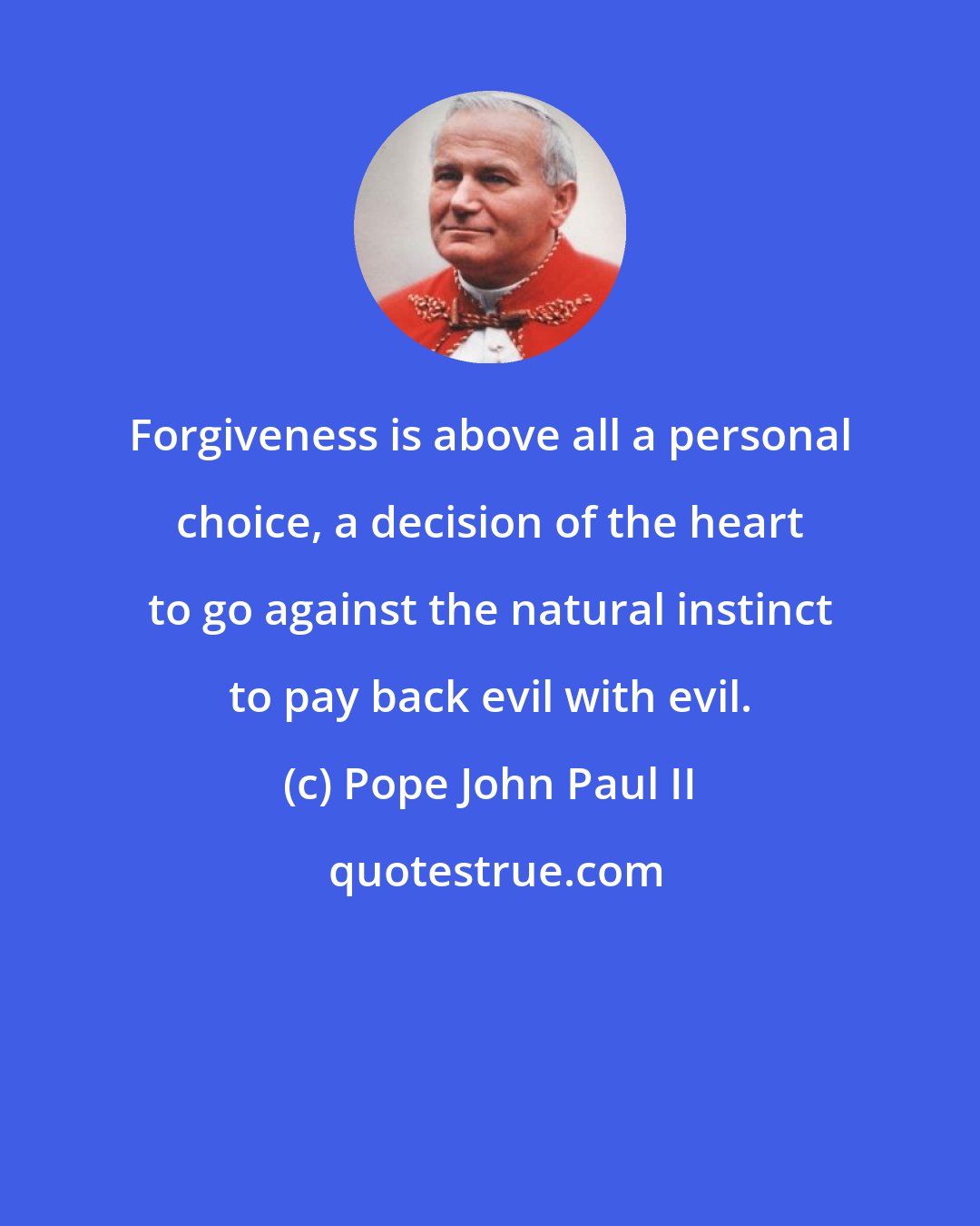 Pope John Paul II: Forgiveness is above all a personal choice, a decision of the heart to go against the natural instinct to pay back evil with evil.