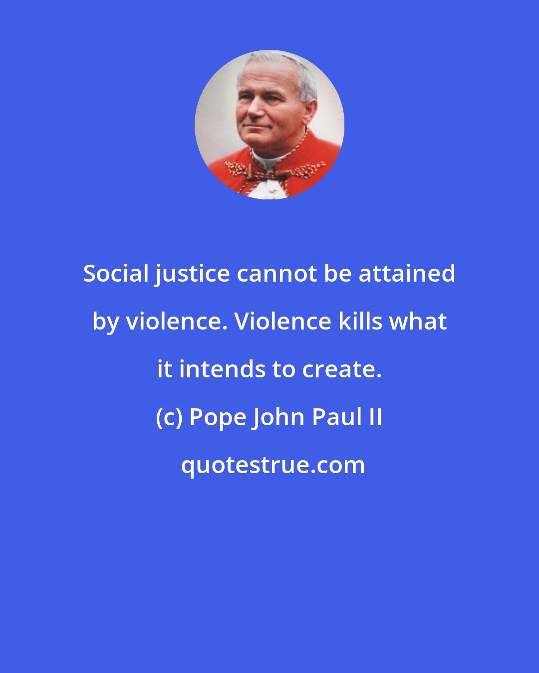 Pope John Paul II: Social justice cannot be attained by violence. Violence kills what it intends to create.