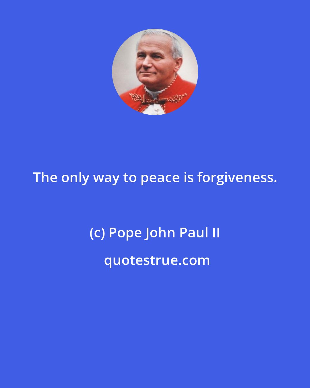Pope John Paul II: The only way to peace is forgiveness.