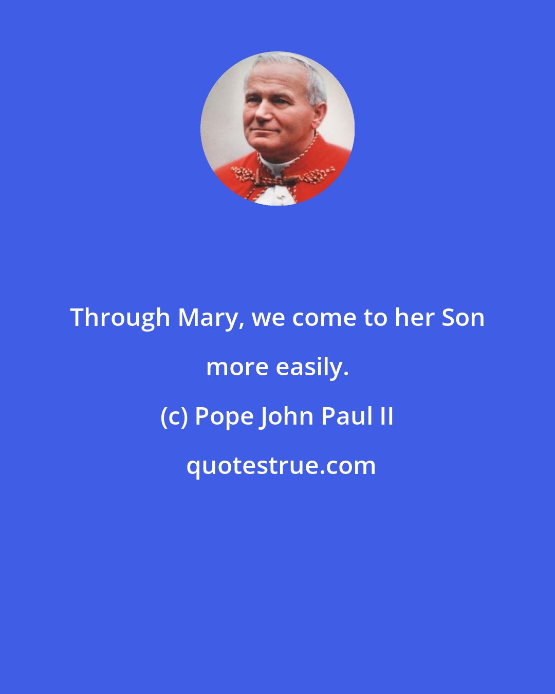 Pope John Paul II: Through Mary, we come to her Son more easily.