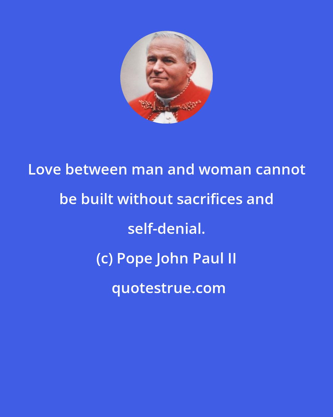 Pope John Paul II: Love between man and woman cannot be built without sacrifices and self-denial.