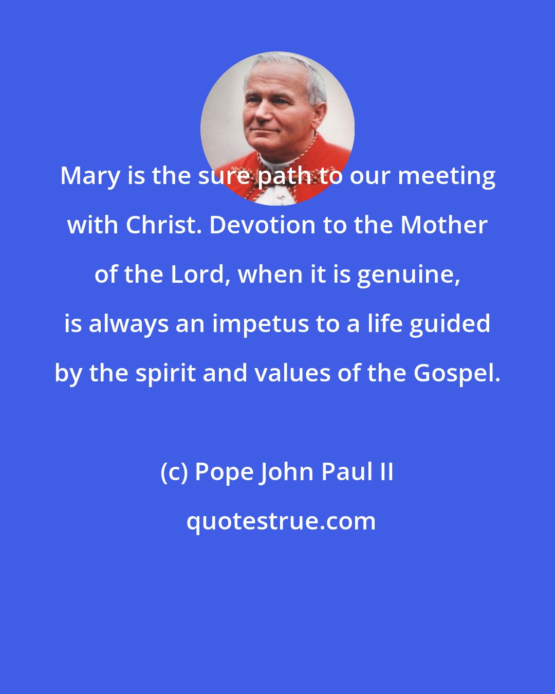 Pope John Paul II: Mary is the sure path to our meeting with Christ. Devotion to the Mother of the Lord, when it is genuine, is always an impetus to a life guided by the spirit and values of the Gospel.