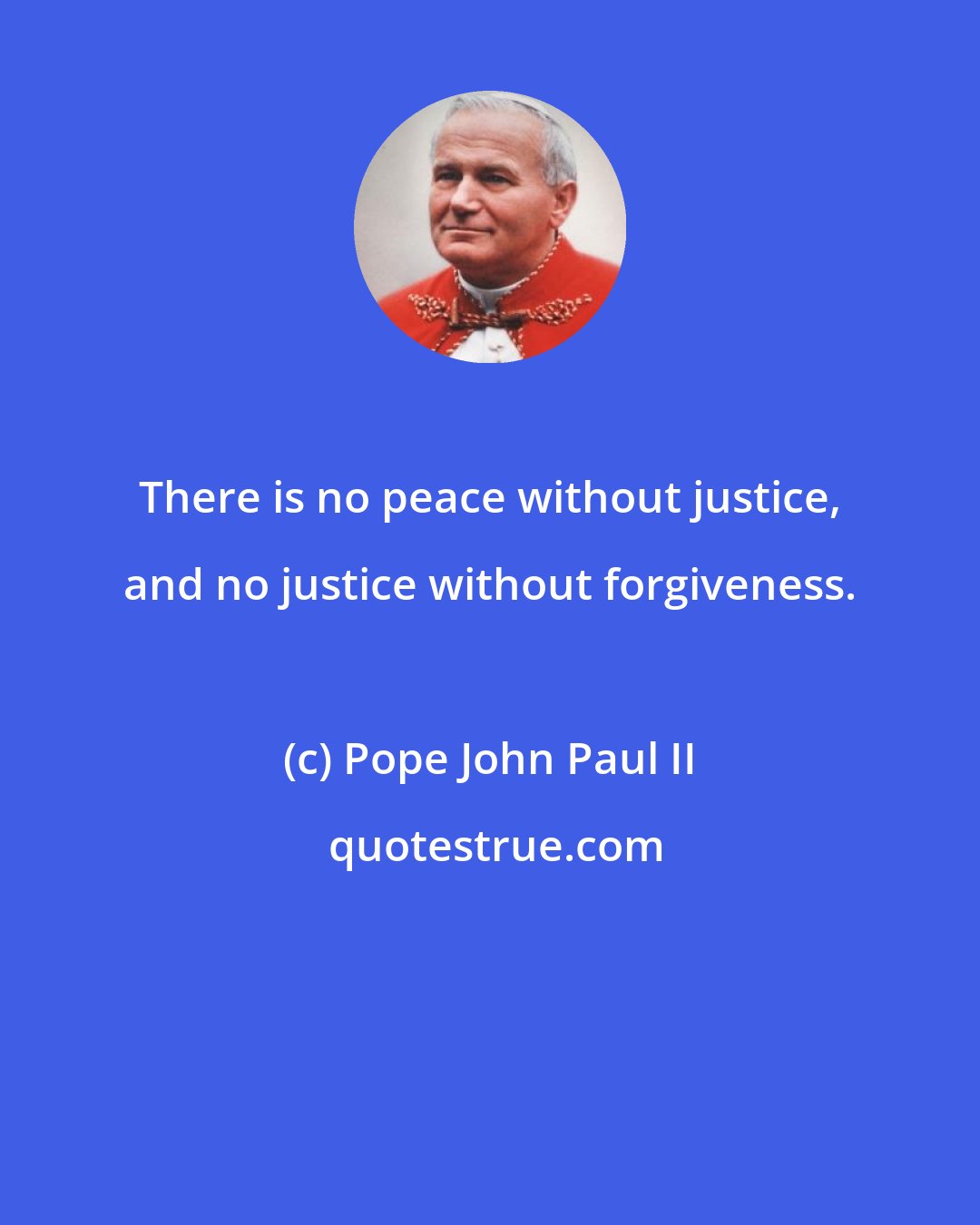 Pope John Paul II: There is no peace without justice, and no justice without forgiveness.