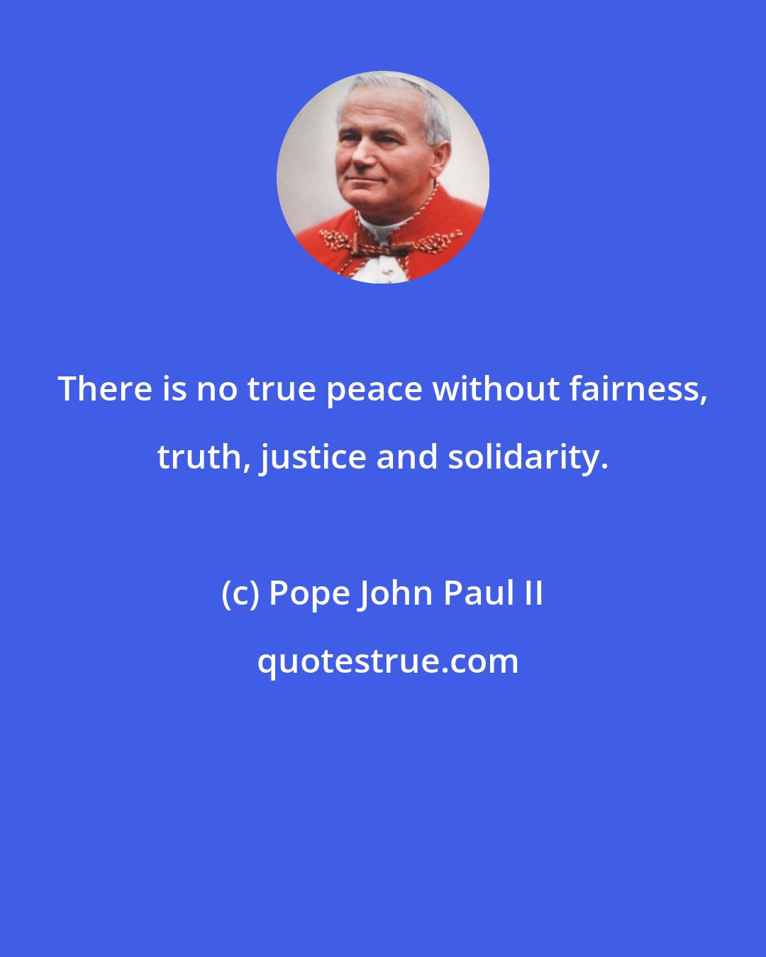 Pope John Paul II: There is no true peace without fairness, truth, justice and solidarity.