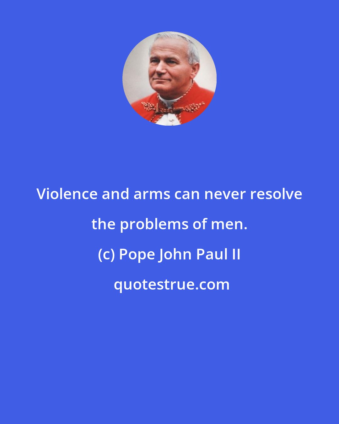 Pope John Paul II: Violence and arms can never resolve the problems of men.