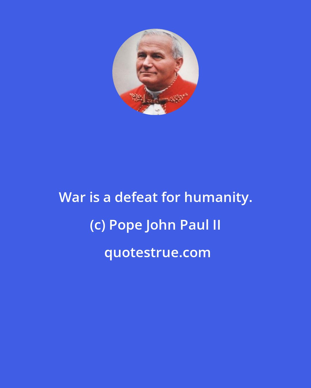 Pope John Paul II: War is a defeat for humanity.