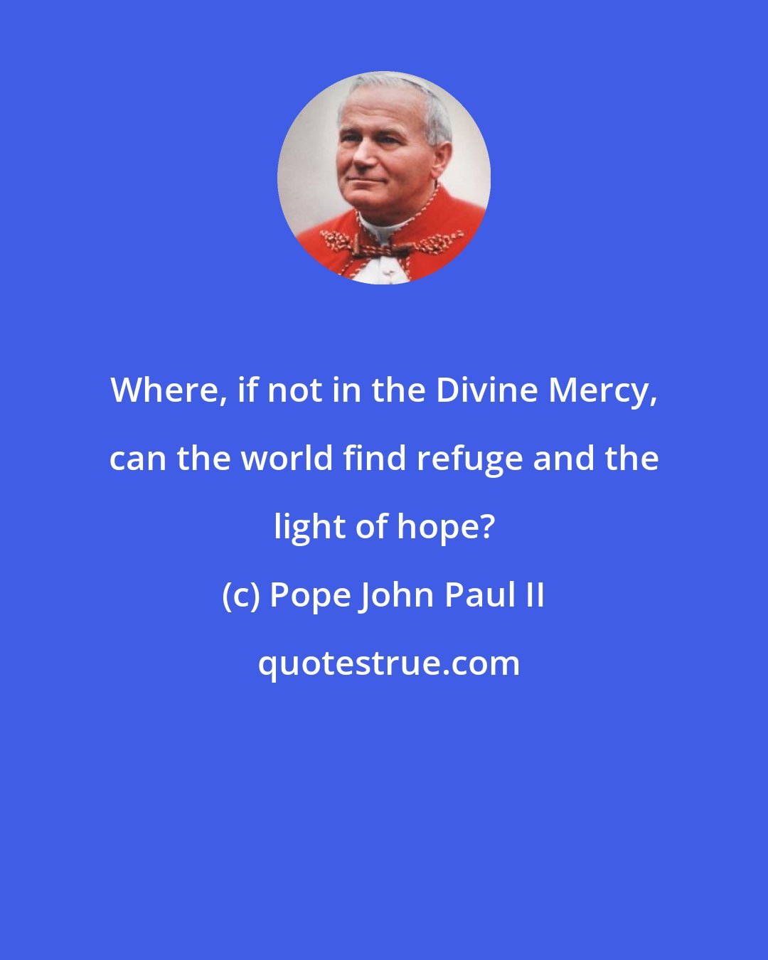 Pope John Paul II: Where, if not in the Divine Mercy, can the world find refuge and the light of hope?