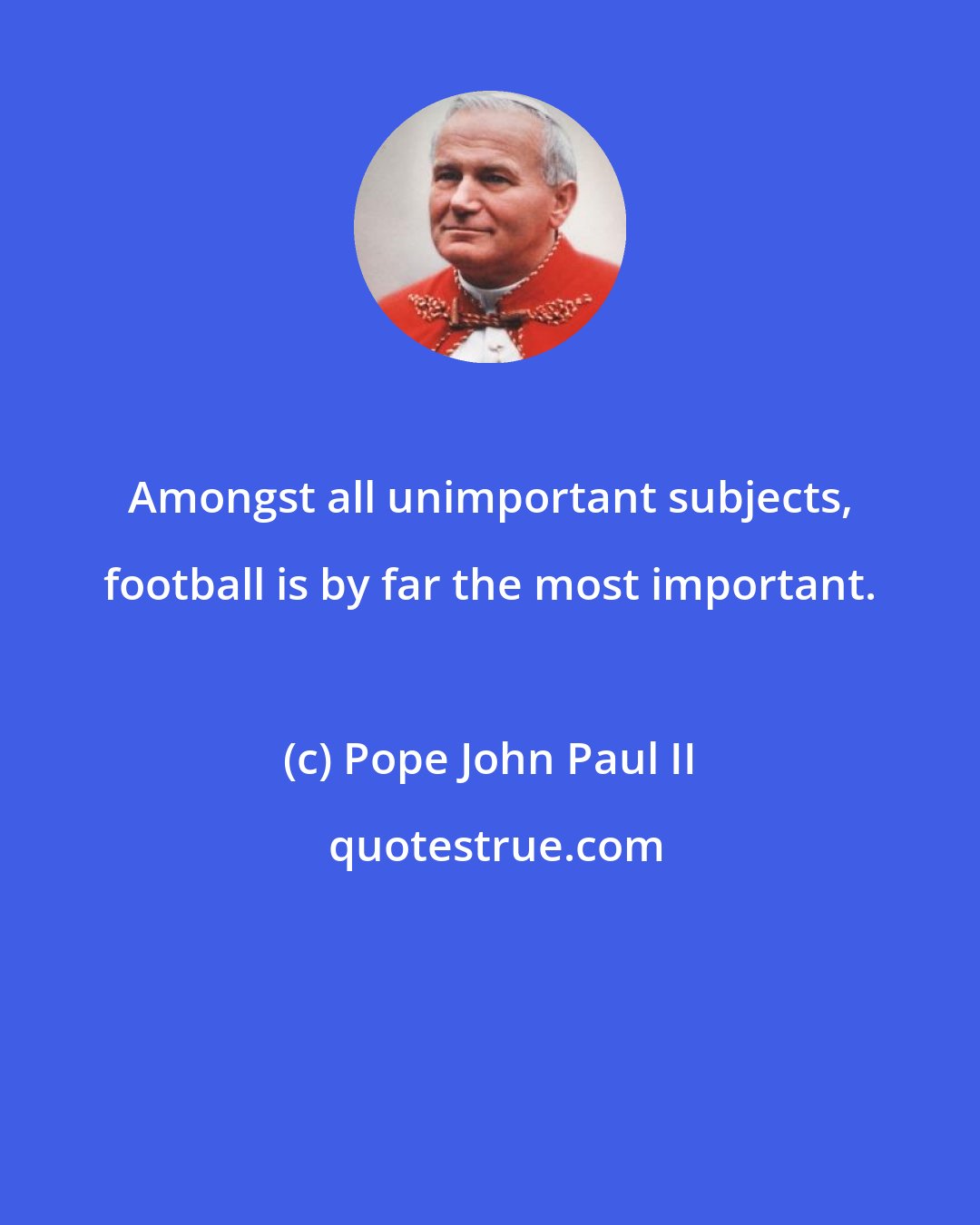 Pope John Paul II: Amongst all unimportant subjects, football is by far the most important.