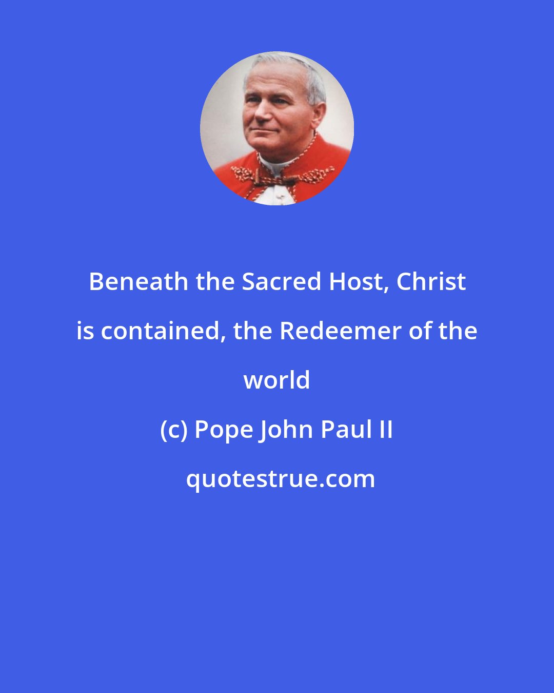 Pope John Paul II: Beneath the Sacred Host, Christ is contained, the Redeemer of the world