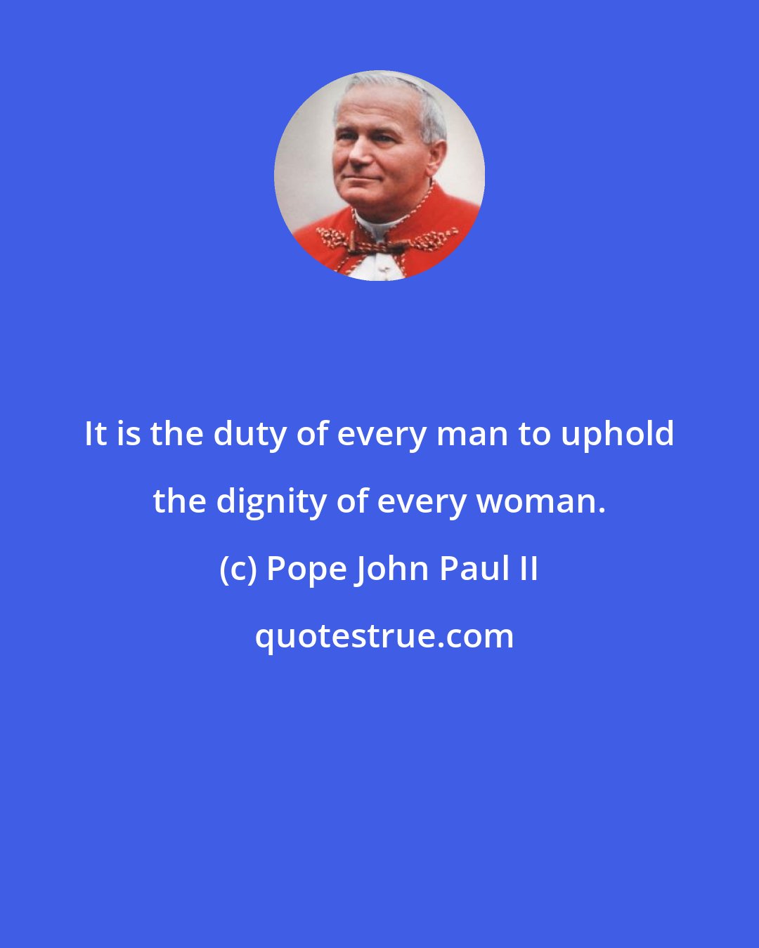 Pope John Paul II: It is the duty of every man to uphold the dignity of every woman.