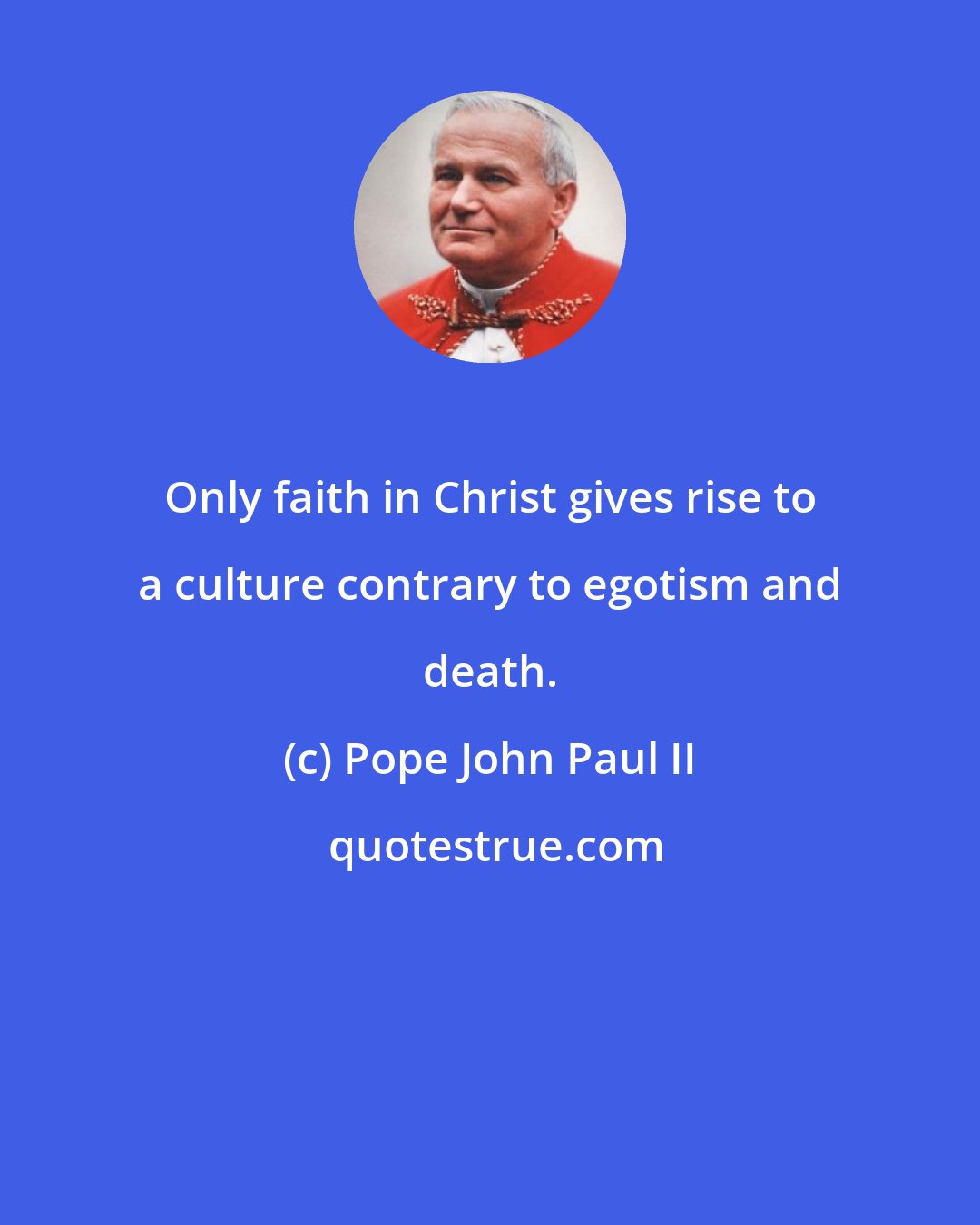 Pope John Paul II: Only faith in Christ gives rise to a culture contrary to egotism and death.