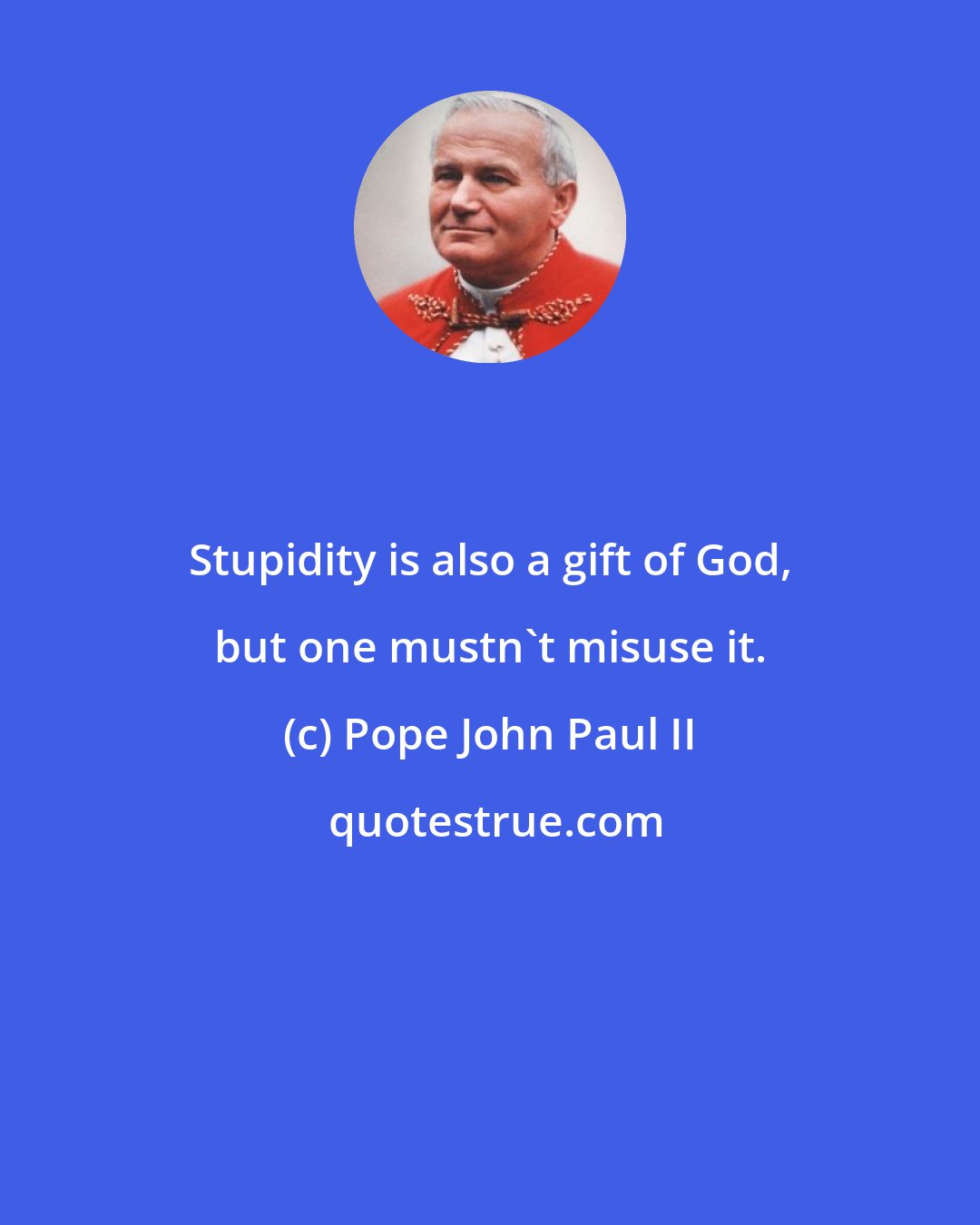 Pope John Paul II: Stupidity is also a gift of God, but one mustn't misuse it.