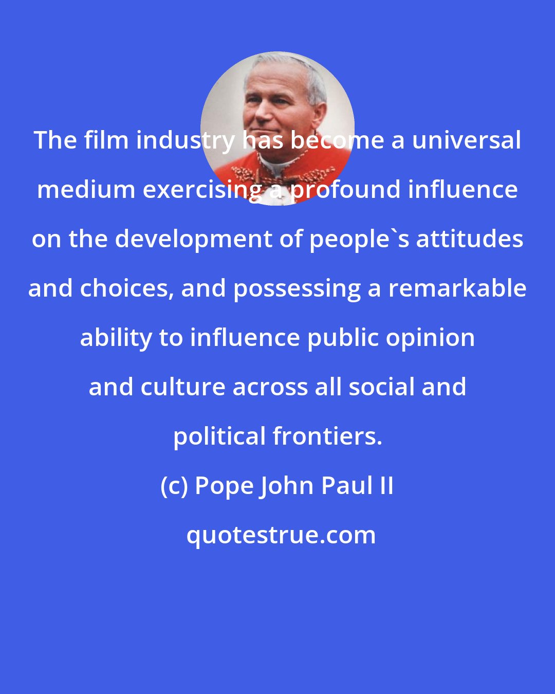 Pope John Paul II: The film industry has become a universal medium exercising a profound influence on the development of people's attitudes and choices, and possessing a remarkable ability to influence public opinion and culture across all social and political frontiers.