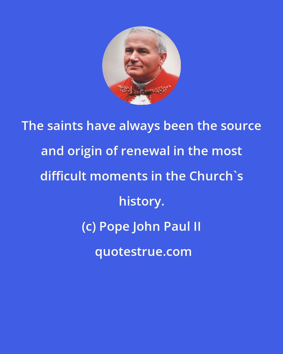 Pope John Paul II: The saints have always been the source and origin of renewal in the most difficult moments in the Church's history.