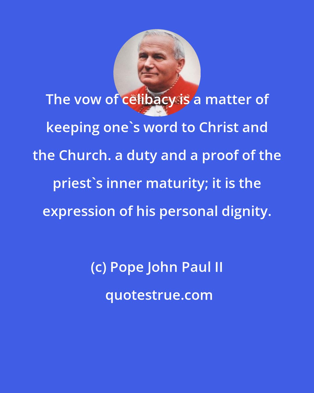 Pope John Paul II: The vow of celibacy is a matter of keeping one's word to Christ and the Church. a duty and a proof of the priest's inner maturity; it is the expression of his personal dignity.