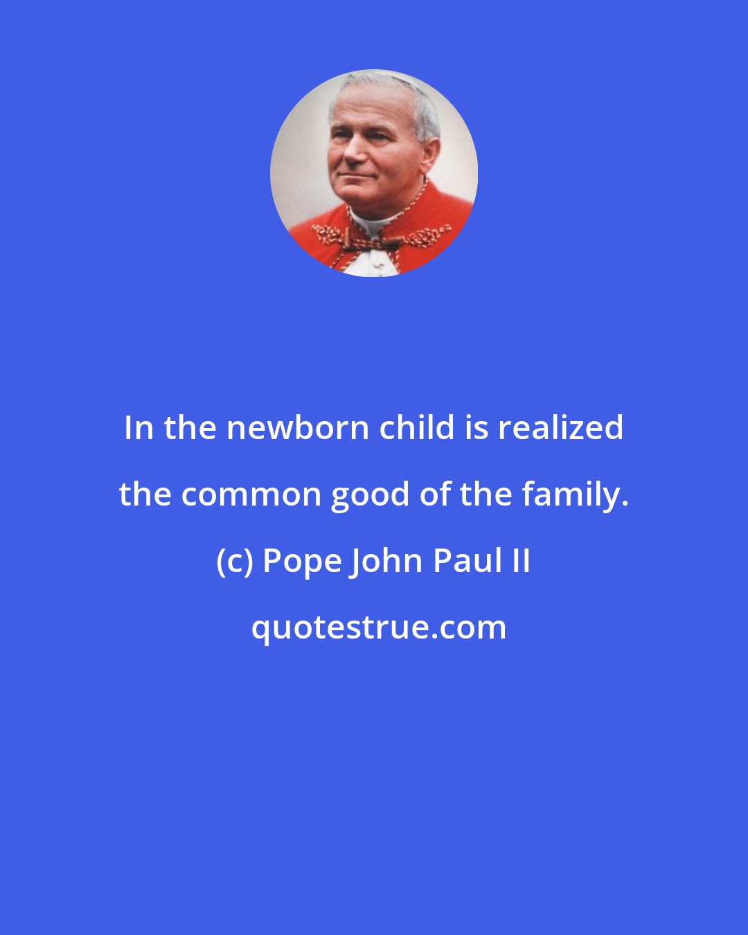 Pope John Paul II: In the newborn child is realized the common good of the family.