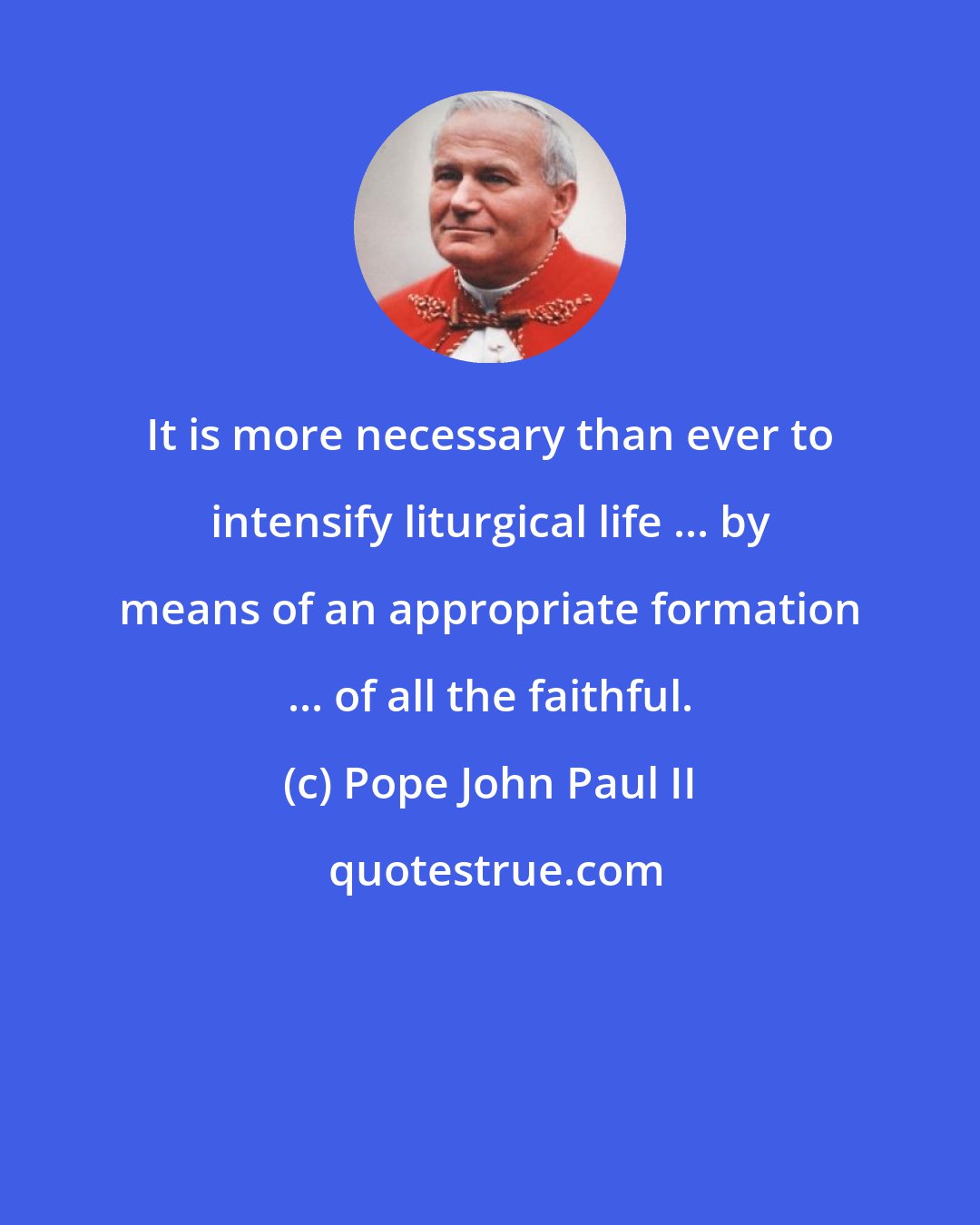 Pope John Paul II: It is more necessary than ever to intensify liturgical life ... by means of an appropriate formation ... of all the faithful.