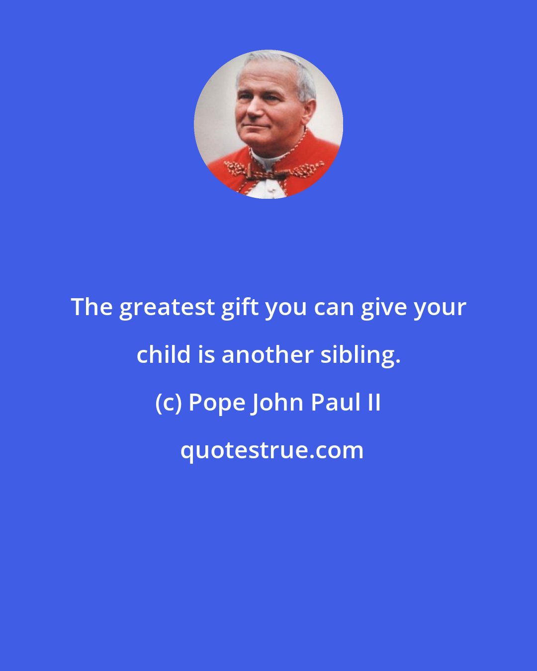 Pope John Paul II: The greatest gift you can give your child is another sibling.