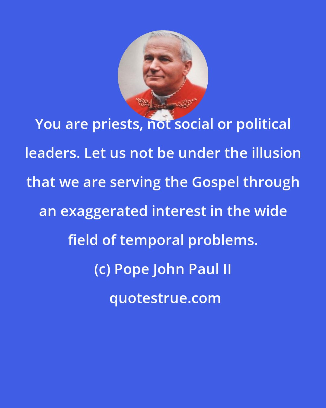 Pope John Paul II: You are priests, not social or political leaders. Let us not be under the illusion that we are serving the Gospel through an exaggerated interest in the wide field of temporal problems.