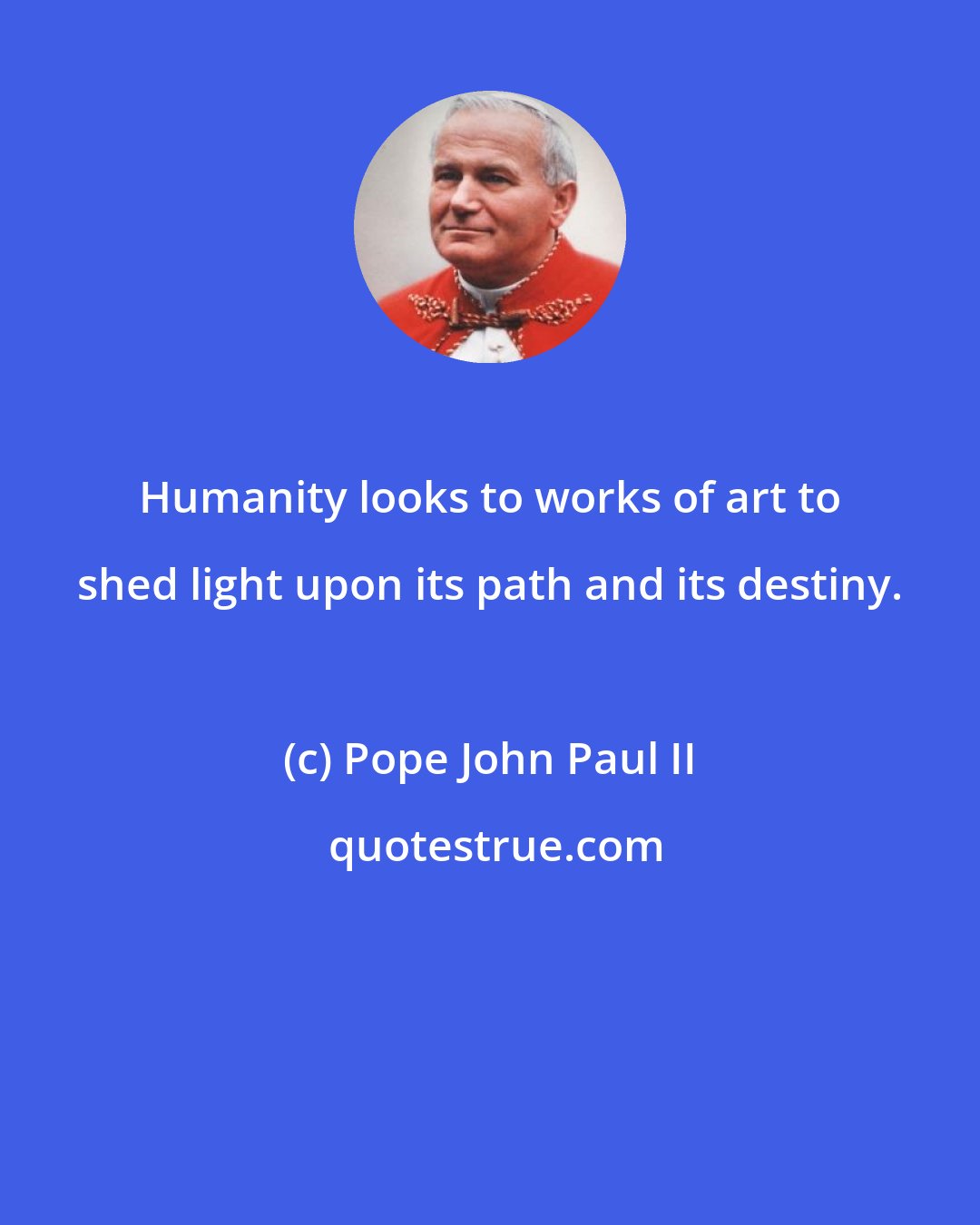 Pope John Paul II: Humanity looks to works of art to shed light upon its path and its destiny.