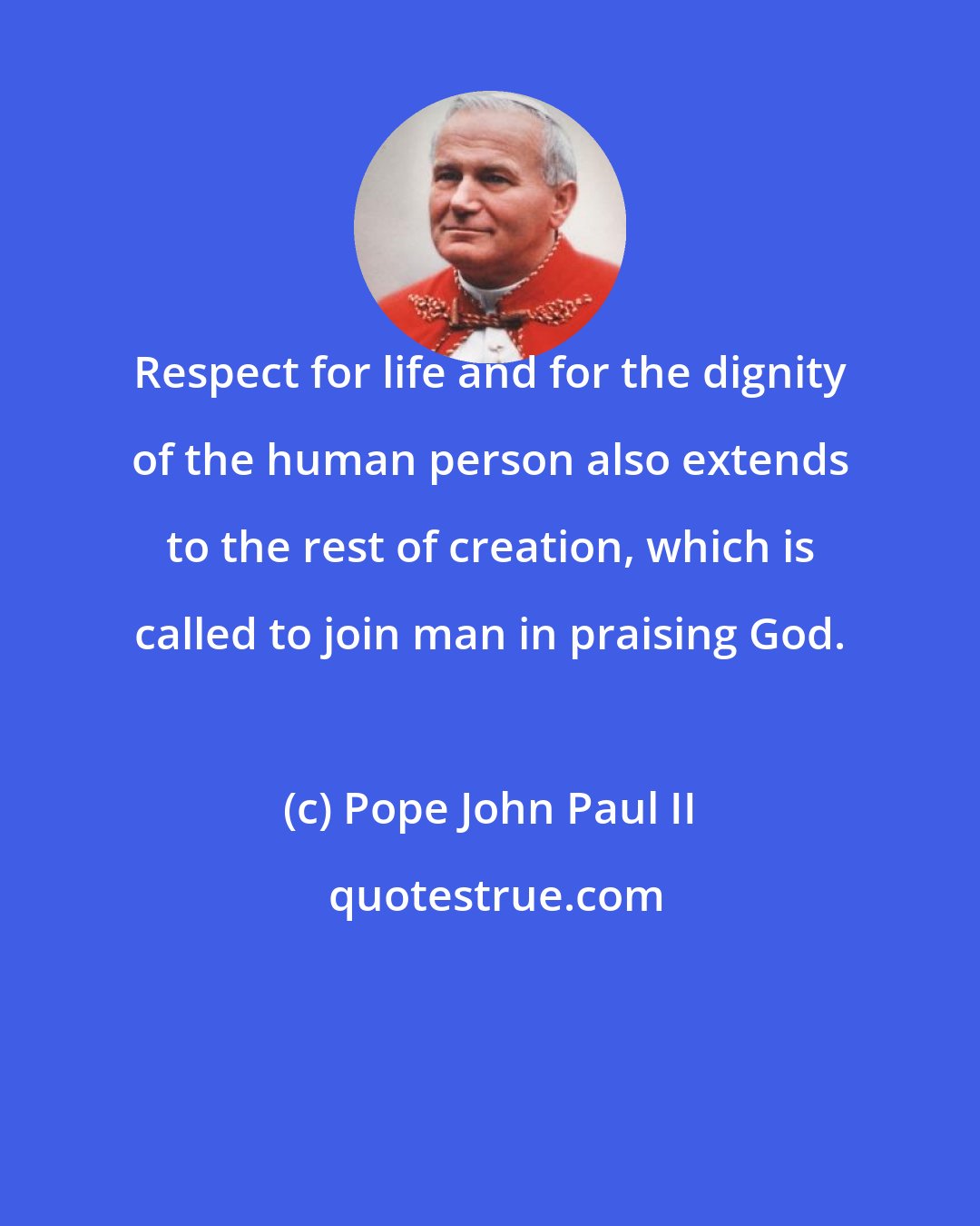 Pope John Paul II: Respect for life and for the dignity of the human person also extends to the rest of creation, which is called to join man in praising God.