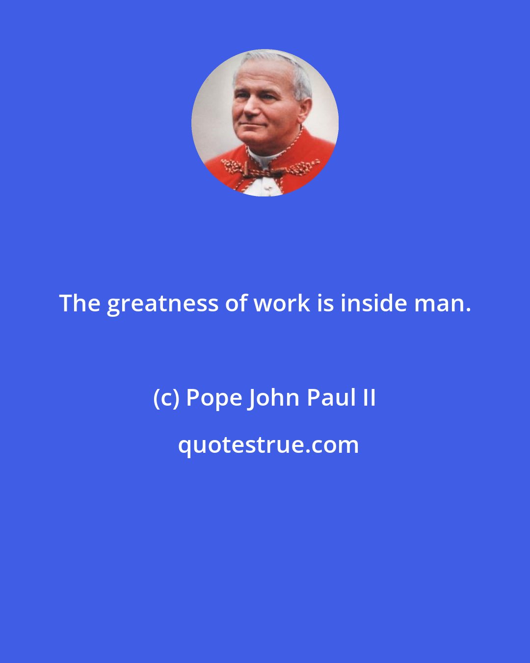 Pope John Paul II: The greatness of work is inside man.