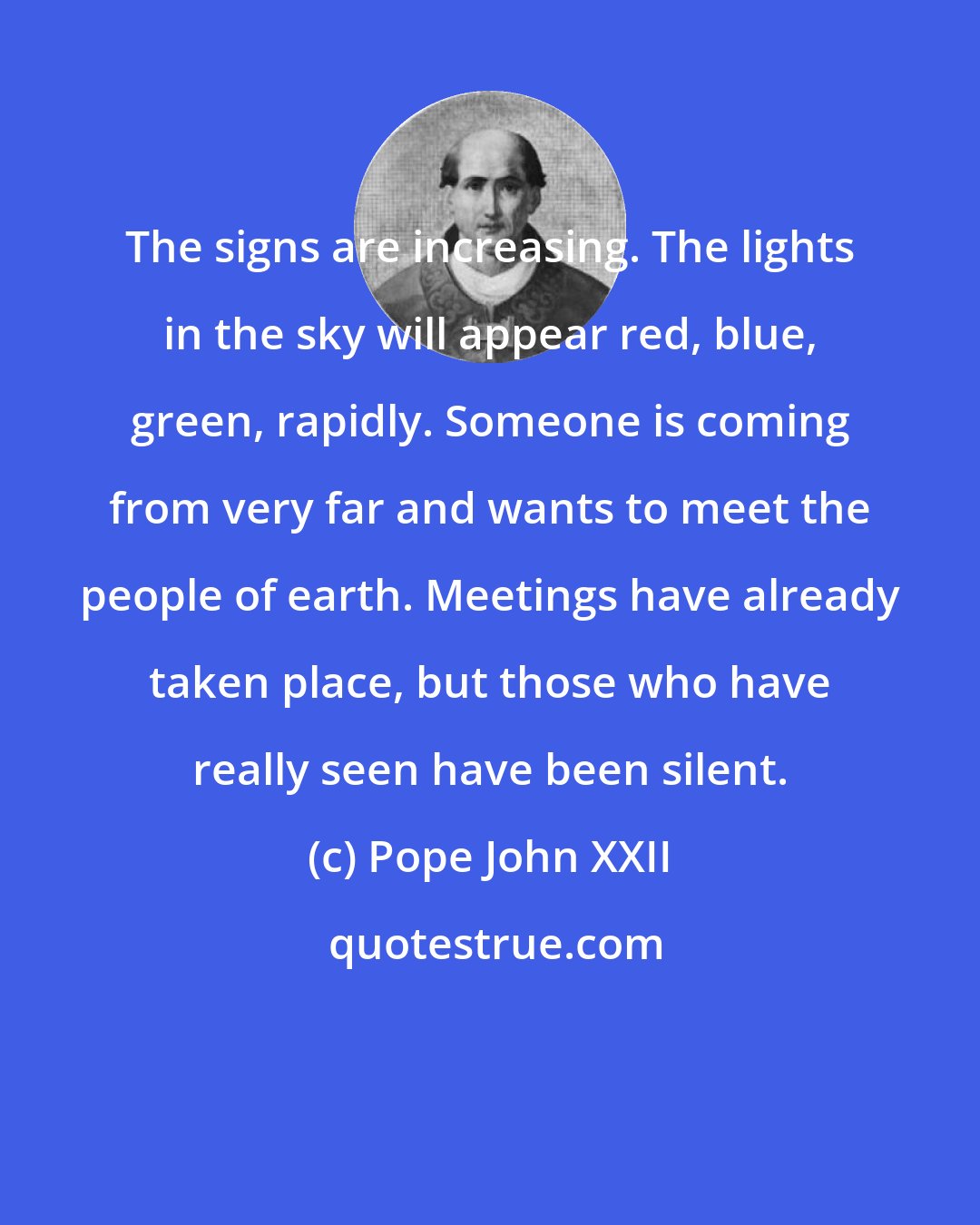 Pope John XXII: The signs are increasing. The lights in the sky will appear red, blue, green, rapidly. Someone is coming from very far and wants to meet the people of earth. Meetings have already taken place, but those who have really seen have been silent.