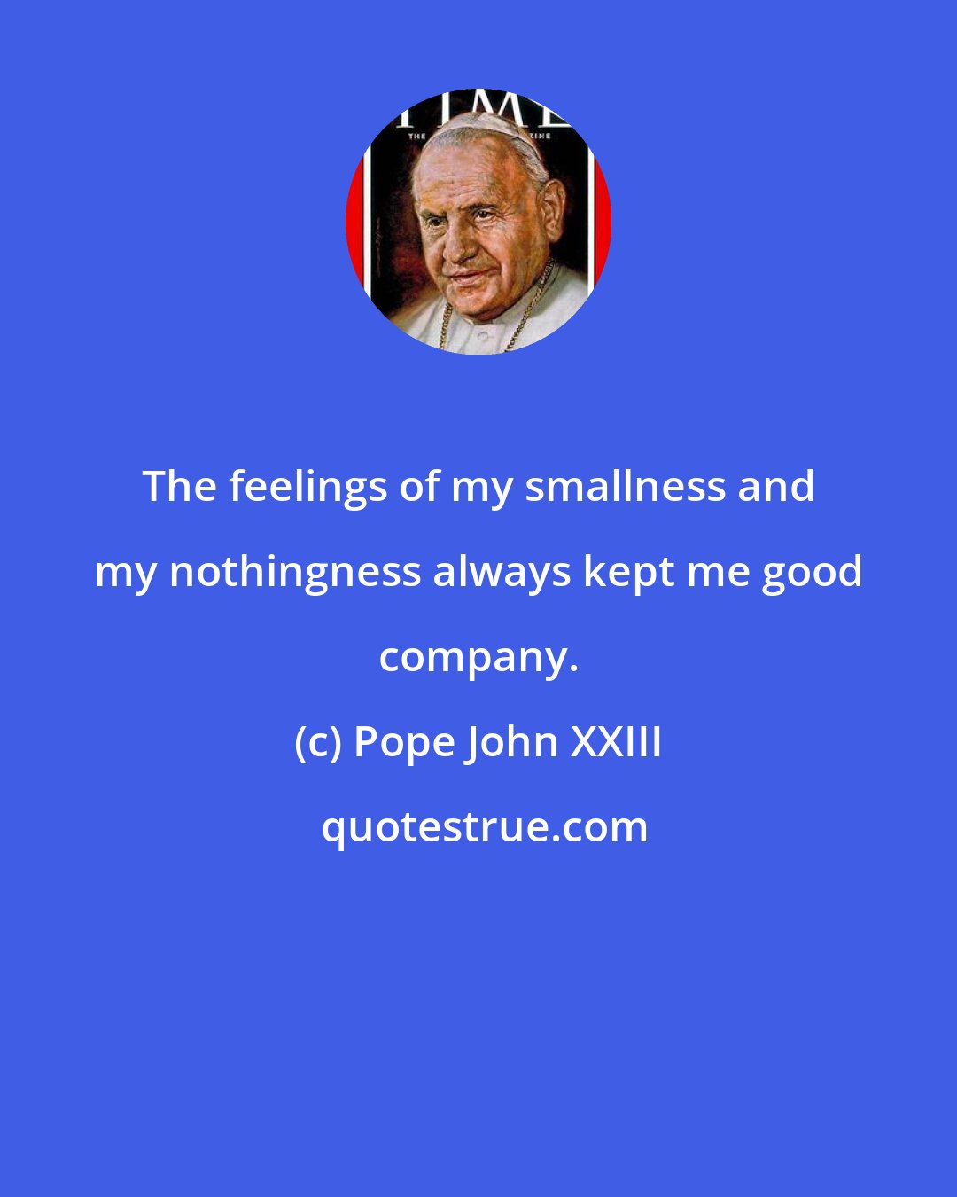 Pope John XXIII: The feelings of my smallness and my nothingness always kept me good company.