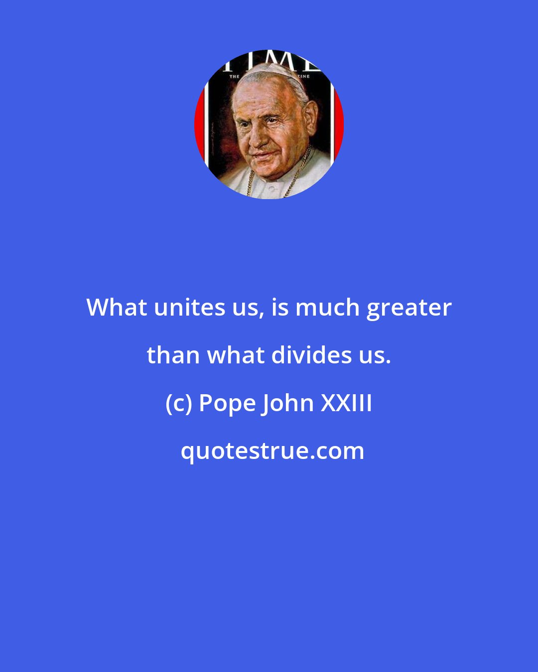 Pope John XXIII: What unites us, is much greater than what divides us.