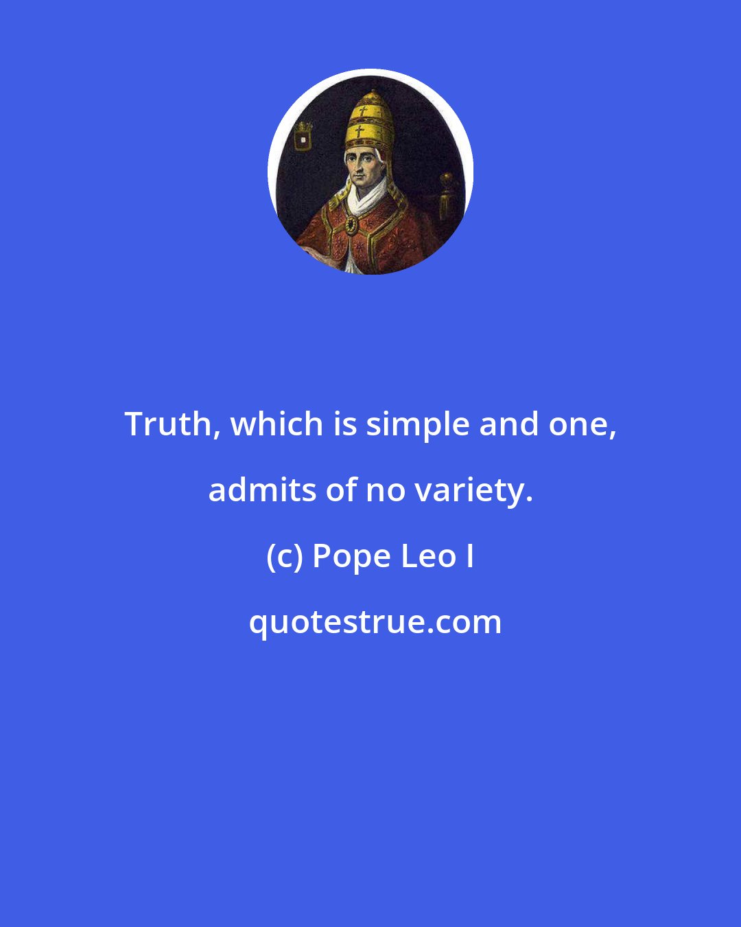 Pope Leo I: Truth, which is simple and one, admits of no variety.