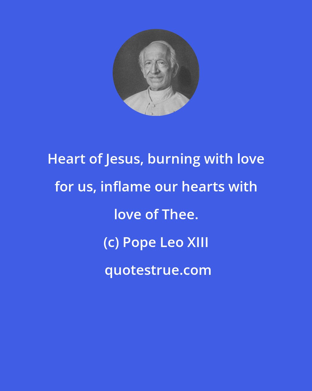 Pope Leo XIII: Heart of Jesus, burning with love for us, inflame our hearts with love of Thee.