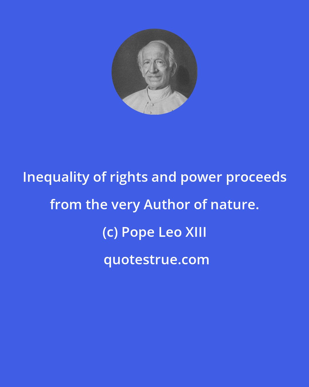 Pope Leo XIII: Inequality of rights and power proceeds from the very Author of nature.