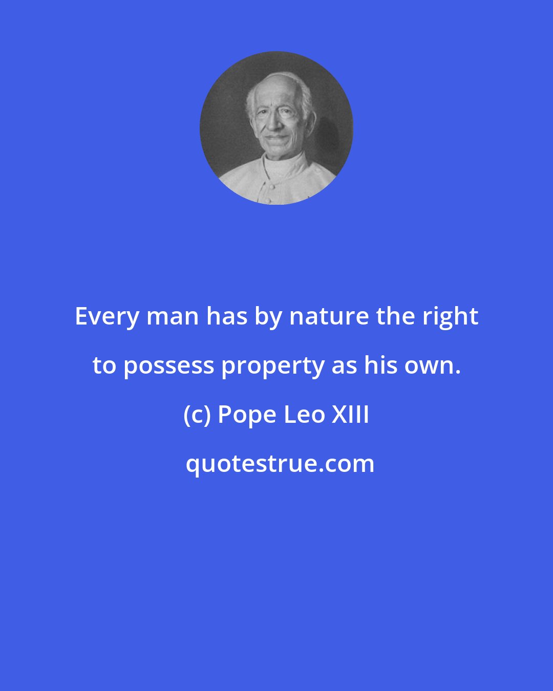 Pope Leo XIII: Every man has by nature the right to possess property as his own.