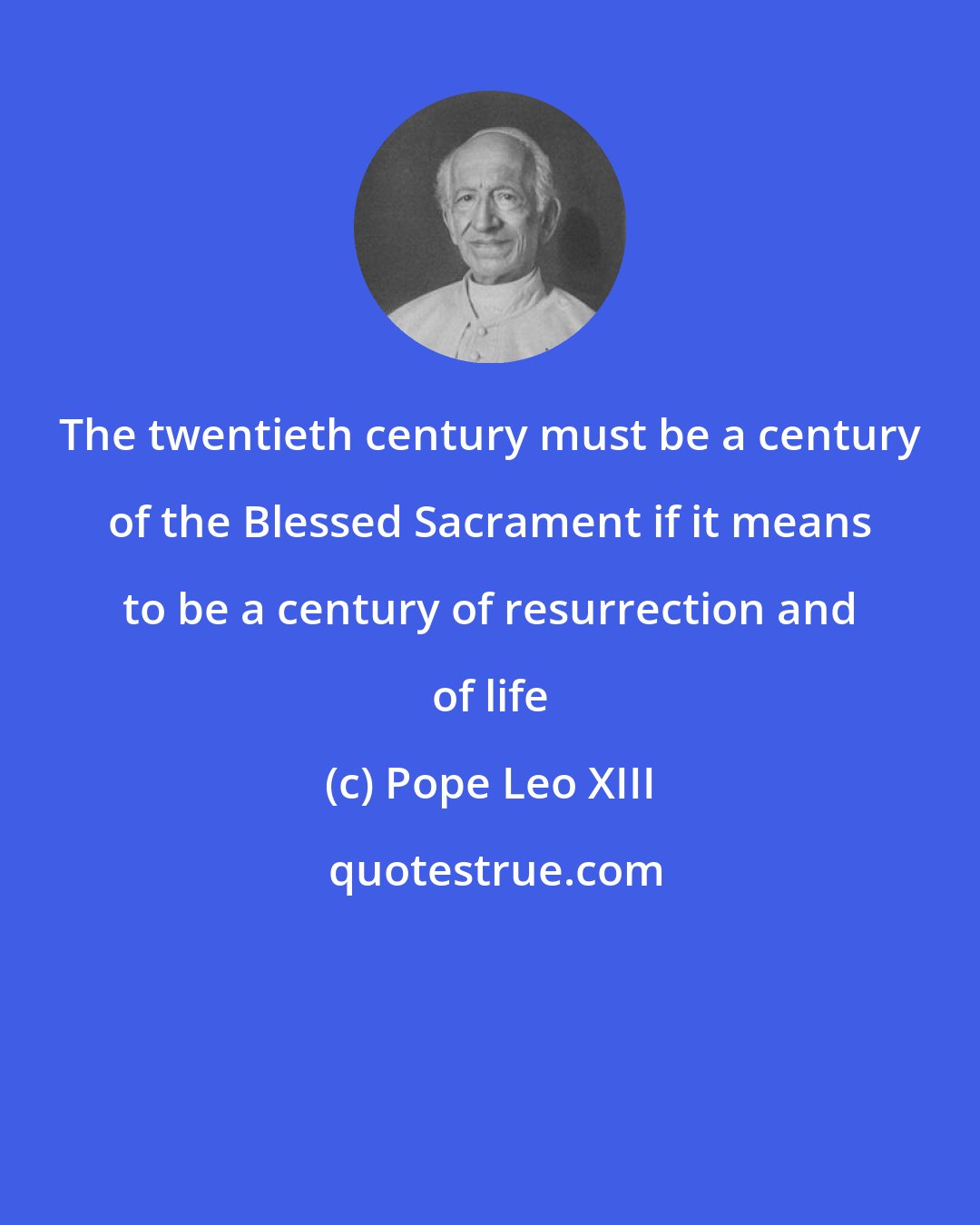 Pope Leo XIII: The twentieth century must be a century of the Blessed Sacrament if it means to be a century of resurrection and of life