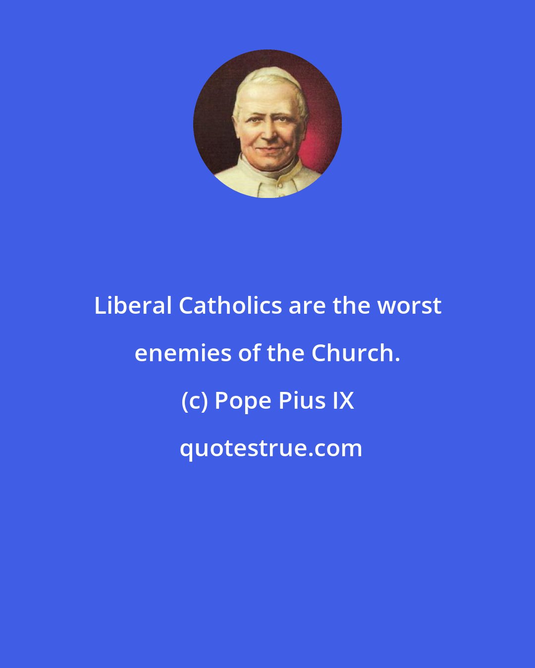 Pope Pius IX: Liberal Catholics are the worst enemies of the Church.