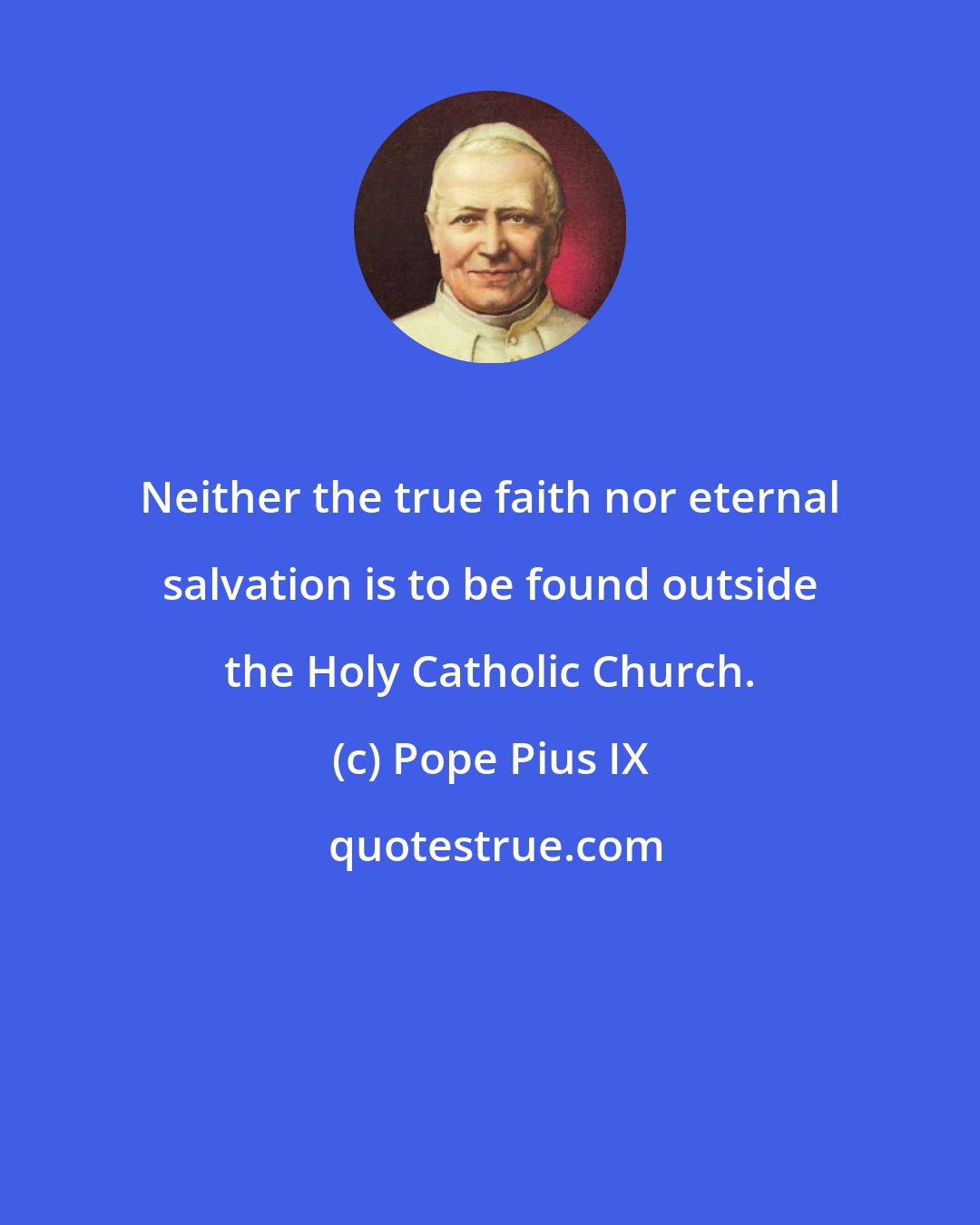 Pope Pius IX: Neither the true faith nor eternal salvation is to be found outside the Holy Catholic Church.