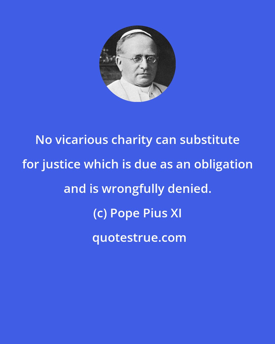 Pope Pius XI: No vicarious charity can substitute for justice which is due as an obligation and is wrongfully denied.