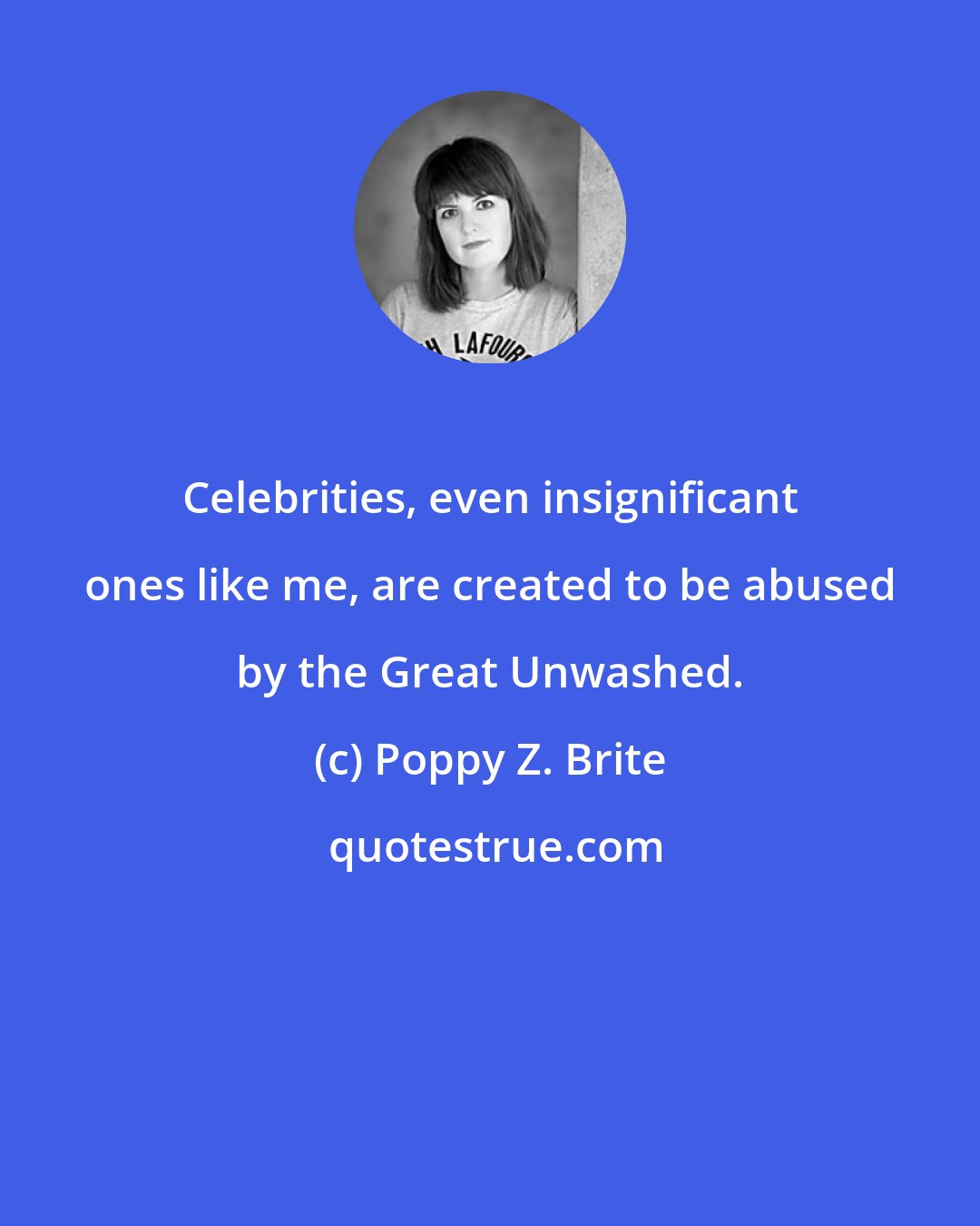 Poppy Z. Brite: Celebrities, even insignificant ones like me, are created to be abused by the Great Unwashed.