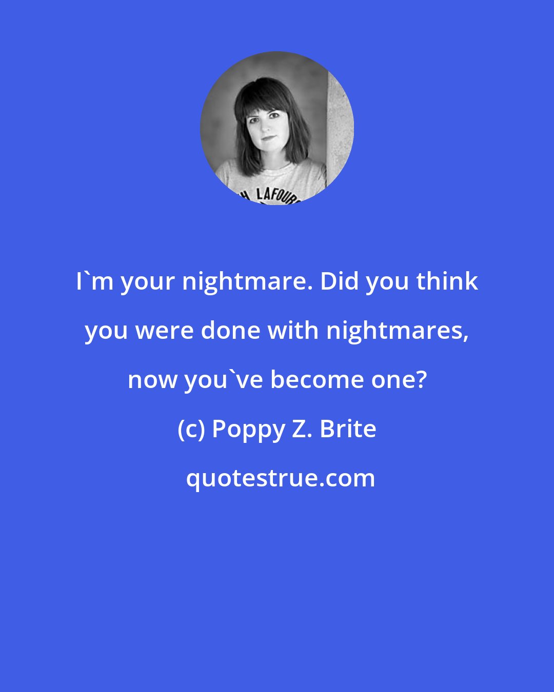 Poppy Z. Brite: I'm your nightmare. Did you think you were done with nightmares, now you've become one?