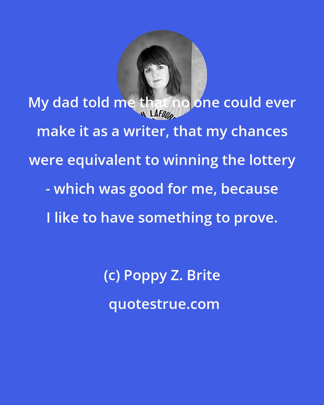 Poppy Z. Brite: My dad told me that no one could ever make it as a writer, that my chances were equivalent to winning the lottery - which was good for me, because I like to have something to prove.