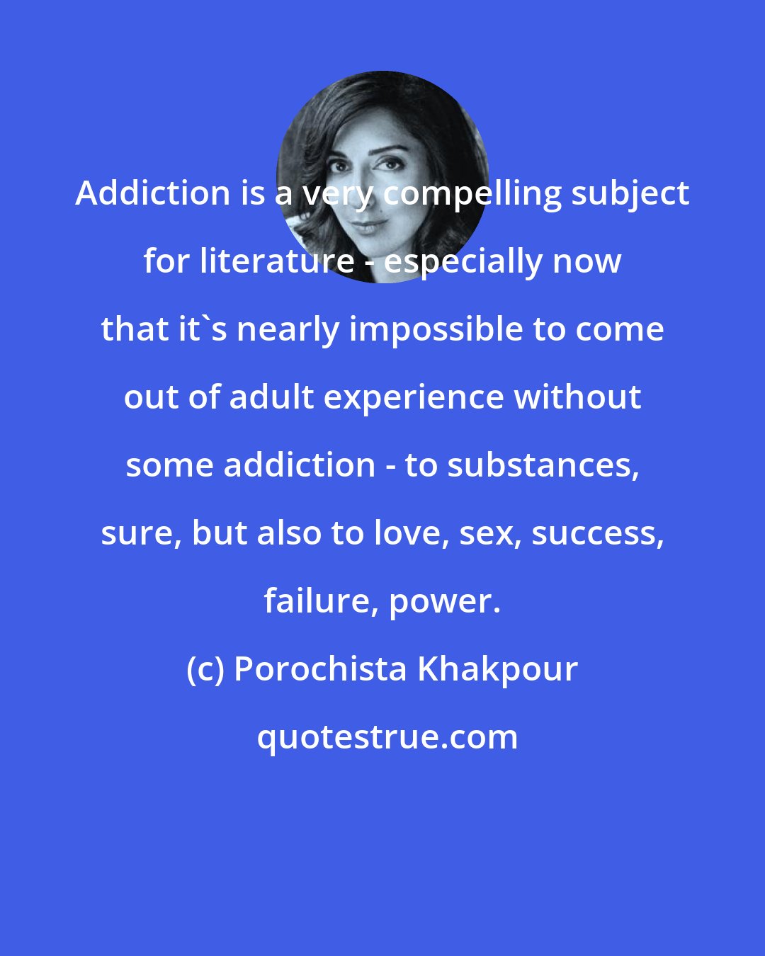 Porochista Khakpour: Addiction is a very compelling subject for literature - especially now that it's nearly impossible to come out of adult experience without some addiction - to substances, sure, but also to love, sex, success, failure, power.