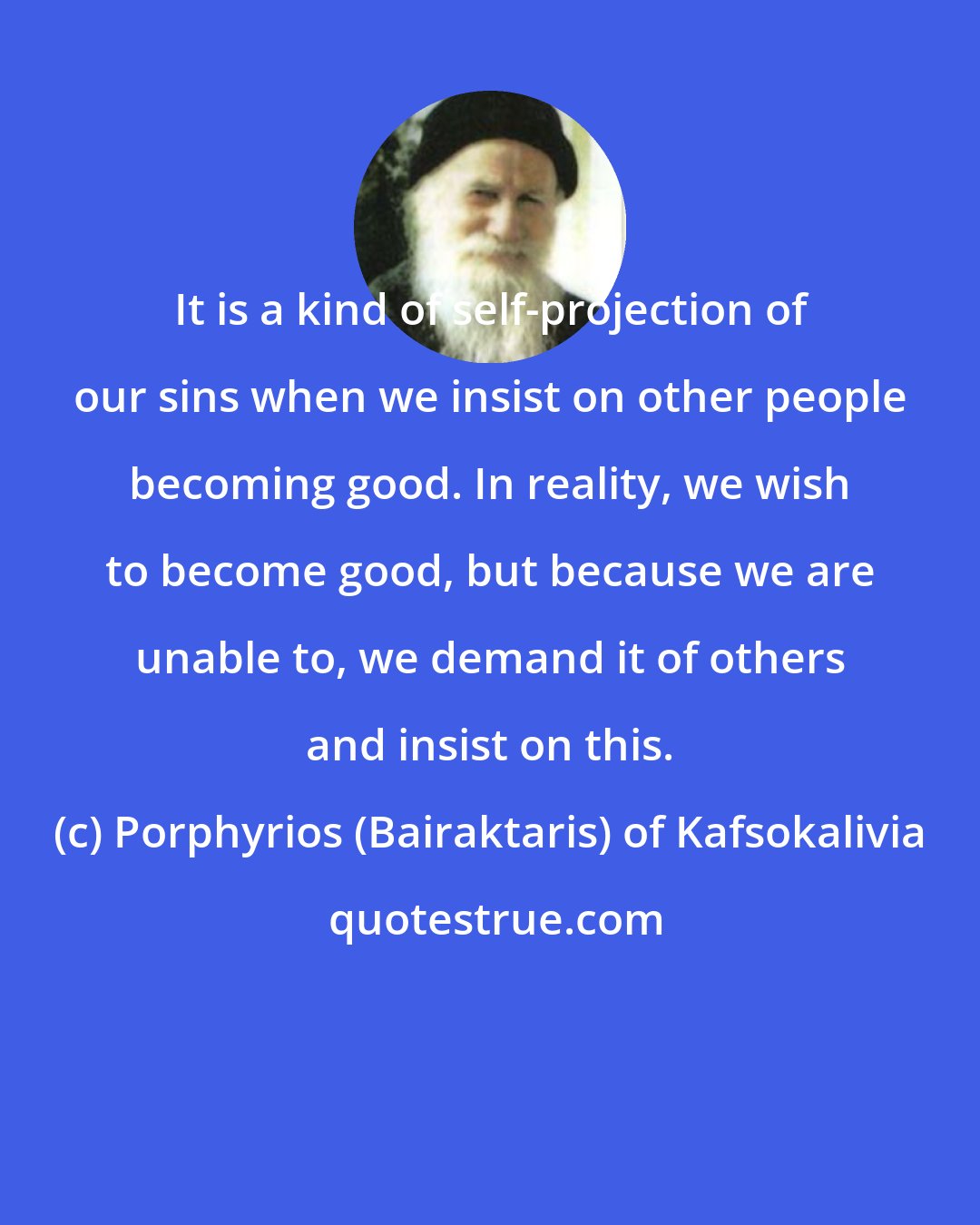 Porphyrios (Bairaktaris) of Kafsokalivia: It is a kind of self-projection of our sins when we insist on other people becoming good. In reality, we wish to become good, but because we are unable to, we demand it of others and insist on this.