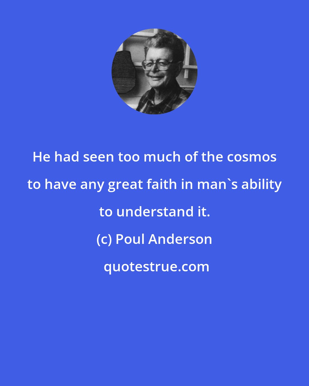 Poul Anderson: He had seen too much of the cosmos to have any great faith in man's ability to understand it.