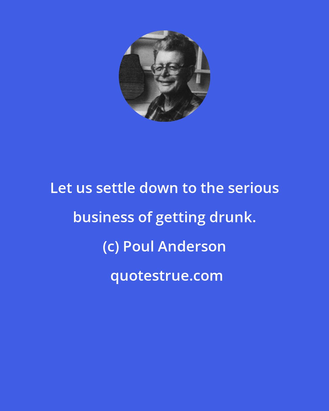 Poul Anderson: Let us settle down to the serious business of getting drunk.