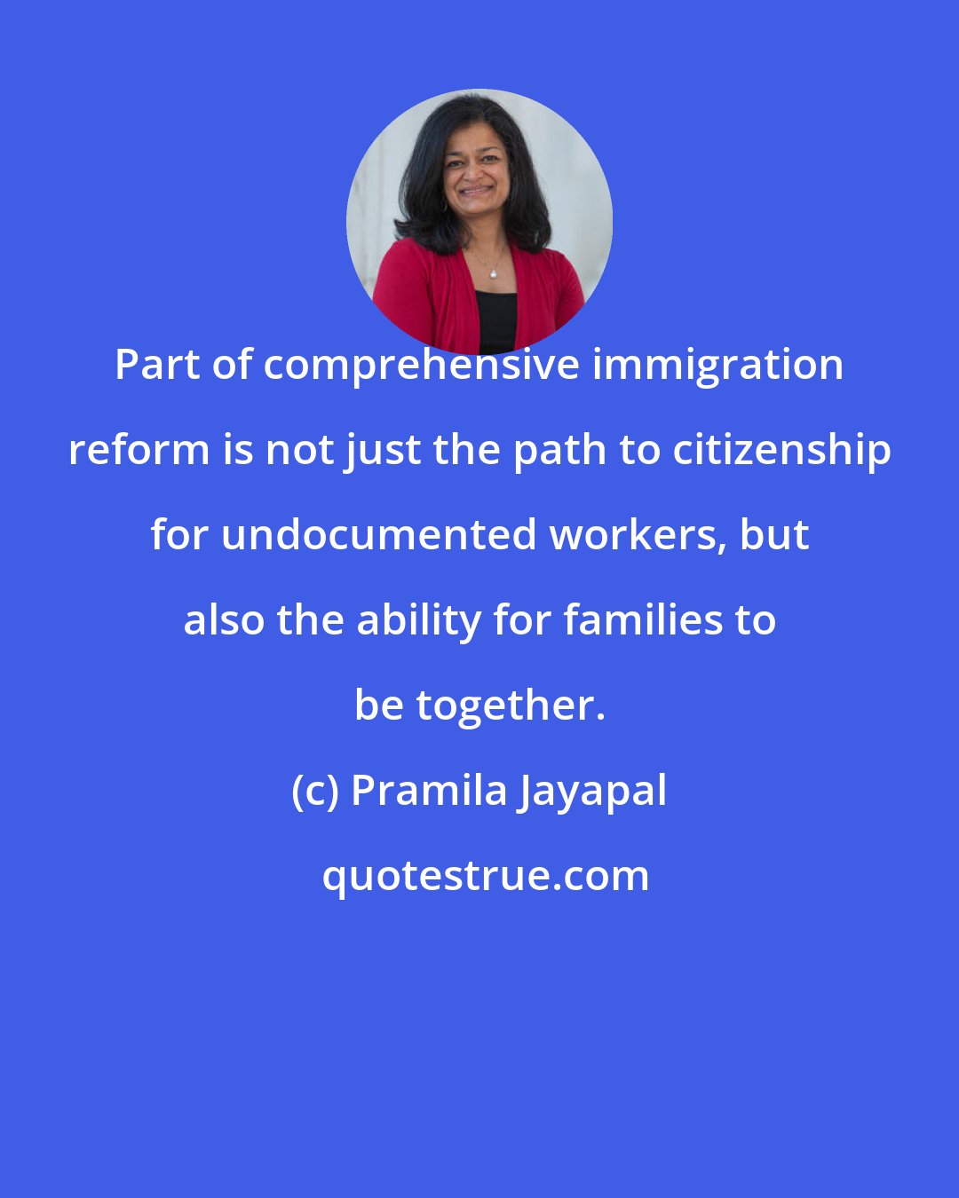 Pramila Jayapal: Part of comprehensive immigration reform is not just the path to citizenship for undocumented workers, but also the ability for families to be together.