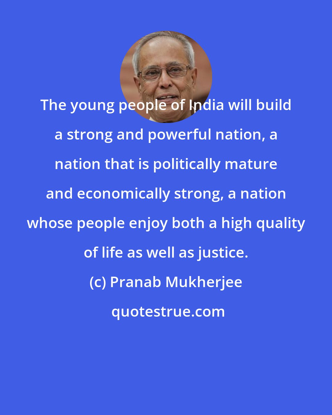 Pranab Mukherjee: The young people of India will build a strong and powerful nation, a nation that is politically mature and economically strong, a nation whose people enjoy both a high quality of life as well as justice.