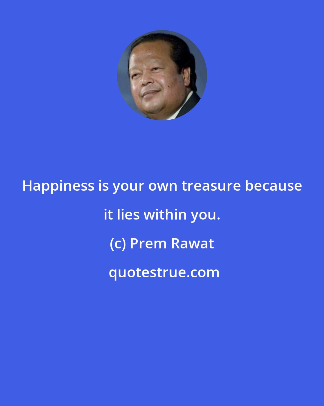 Prem Rawat: Happiness is your own treasure because it lies within you.